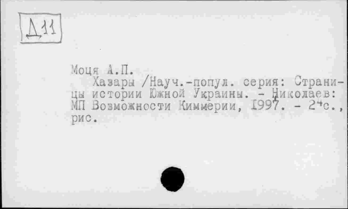 ﻿
Моця А.П.
Хазары /Науч.-попул. серия: Страницы истории Южной Украины. - Николаев: МП Возможности .’{империи, 1997. - 2нс., рис.